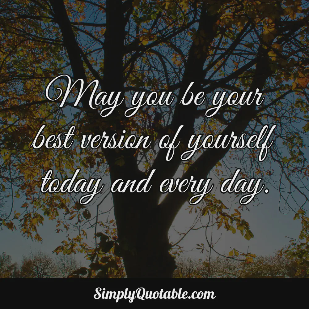 May you be your best version of yourself today and every day