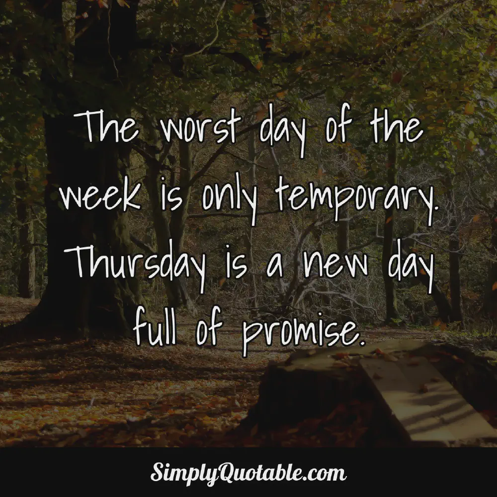 The worst day of the week is only temporary Thursday is a new day full of promise