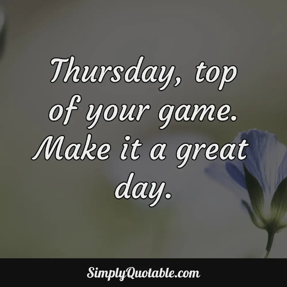Thursday top of your game Make it a great day