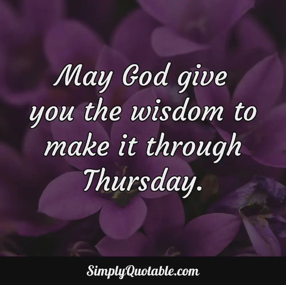 May God give you the wisdom to make it through Thursday